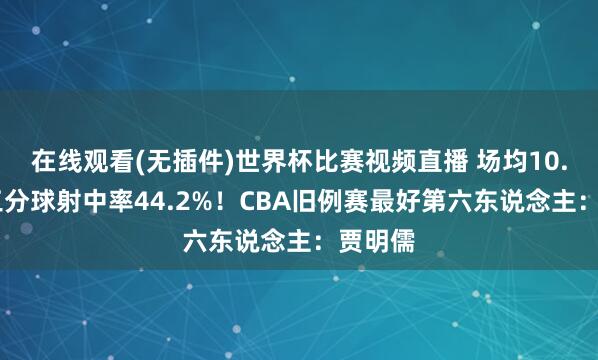 在线观看(无插件)世界杯比赛视频直播 场均10.7分&三分球射中率44.2%！CBA旧例赛最好第六东说念主：贾明儒