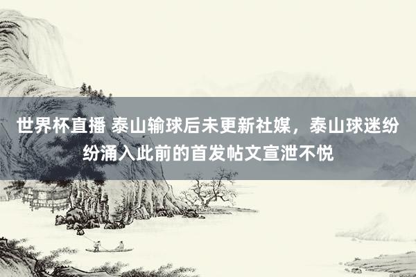 世界杯直播 泰山输球后未更新社媒,泰山球迷纷纷涌入此前的首发帖文宣泄不悦