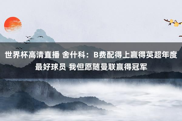 世界杯高清直播 舍什科:B费配得上赢得英超年度最好球员 我但愿随曼联赢得冠军