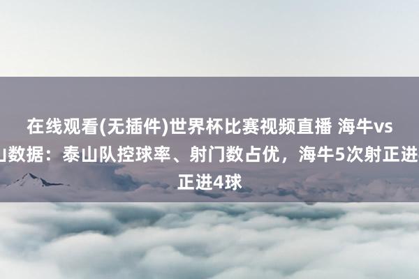在线观看(无插件)世界杯比赛视频直播 海牛vs泰山数据：泰山队控球率、射门数占优，海牛5次射正进4球