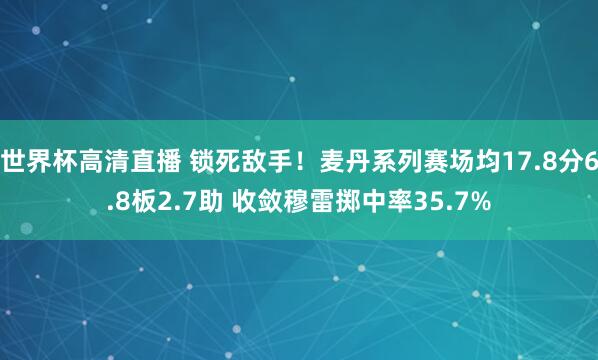 世界杯高清直播 锁死敌手!麦丹系列赛场均17.8分6.8板2.7助 收敛穆雷掷中率35.7%