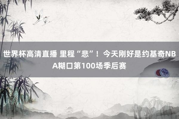 世界杯高清直播 里程“悲”!今天刚好是约基奇NBA糊口第100场季后赛