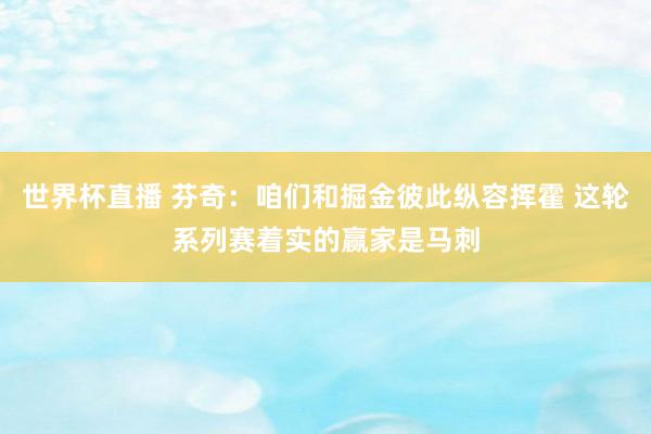 世界杯直播 芬奇:咱们和掘金彼此纵容挥霍 这轮系列赛着实的赢家是马刺