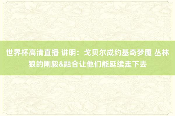 世界杯高清直播 讲明:戈贝尔成约基奇梦魇 丛林狼的刚毅&融合让他们能延续走下去