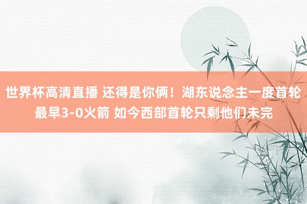 世界杯高清直播 还得是你俩!湖东说念主一度首轮最早3-0火箭 如今西部首轮只剩他们未完