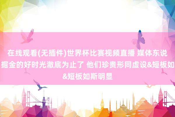 在线观看(无插件)世界杯比赛视频直播 媒体东说念主:掘金的好时光澈底为止了 他们珍贵形同虚设&短板如斯明显