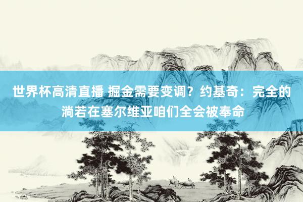 世界杯高清直播 掘金需要变调?约基奇:完全的 淌若在塞尔维亚咱们全会被奉命