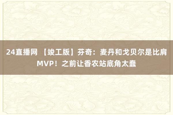 24直播网 【竣工版】芬奇：麦丹和戈贝尔是比肩MVP！之前让香农站底角太蠢