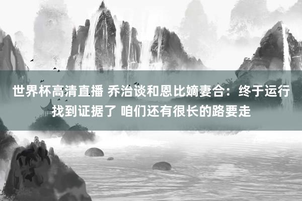世界杯高清直播 乔治谈和恩比嫡妻合:终于运行找到证据了 咱们还有很长的路要走