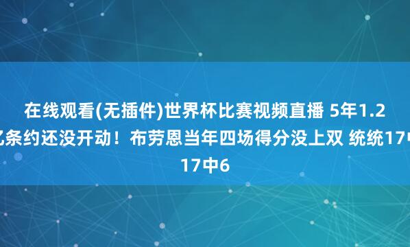 在线观看(无插件)世界杯比赛视频直播 5年1.25亿条约还没开动!布劳恩当年四场得分没上双 统统17中6