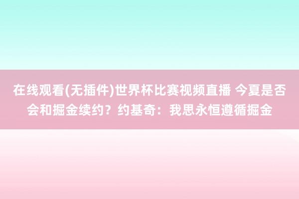在线观看(无插件)世界杯比赛视频直播 今夏是否会和掘金续约?约基奇:我思永恒遵循掘金