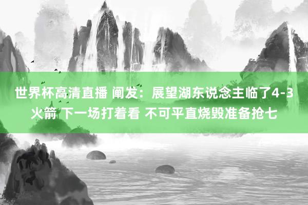 世界杯高清直播 阐发:展望湖东说念主临了4-3火箭 下一场打着看 不可平直烧毁准备抢七