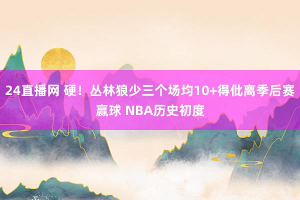 24直播网 硬!丛林狼少三个场均10+得仳离季后赛赢球 NBA历史初度