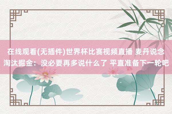 在线观看(无插件)世界杯比赛视频直播 麦丹说念淘汰掘金:没必要再多说什么了 平直准备下一轮吧