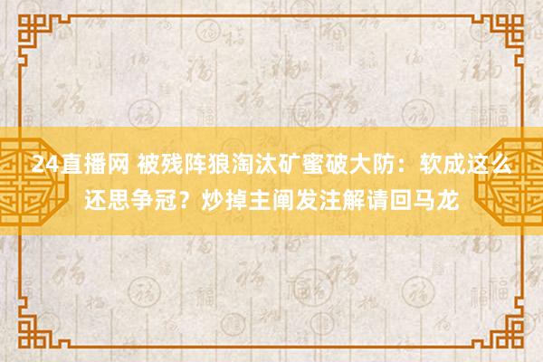 24直播网 被残阵狼淘汰矿蜜破大防：软成这么还思争冠？炒掉主阐发注解请回马龙