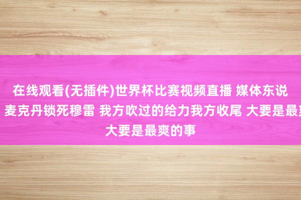 在线观看(无插件)世界杯比赛视频直播 媒体东说念主:麦克丹锁死穆雷 我方吹过的给力我方收尾 大要是最爽的事