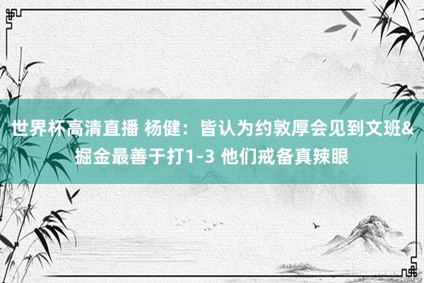 世界杯高清直播 杨健:皆认为约敦厚会见到文班&掘金最善于打1-3 他们戒备真辣眼