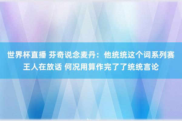世界杯直播 芬奇说念麦丹:他统统这个词系列赛王人在放话 何况用算作完了了统统言论