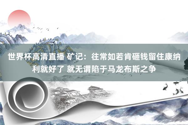 世界杯高清直播 矿记:往常如若肯砸钱留住康纳利就好了 就无谓陷于马龙布斯之争