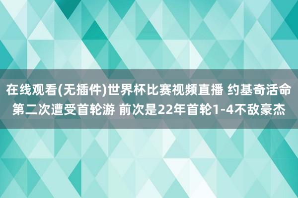 在线观看(无插件)世界杯比赛视频直播 约基奇活命第二次遭受首轮游 前次是22年首轮1-4不敌豪杰
