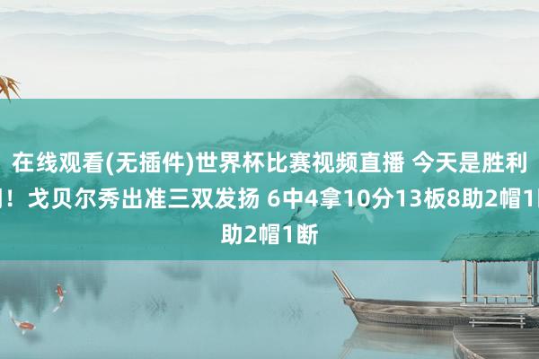 在线观看(无插件)世界杯比赛视频直播 今天是胜利门！戈贝尔秀出准三双发扬 6中4拿10分13板8助2帽1断