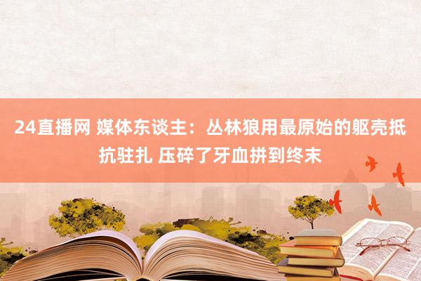 24直播网 媒体东谈主:丛林狼用最原始的躯壳抵抗驻扎 压碎了牙血拼到终末