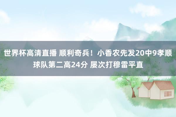 世界杯高清直播 顺利奇兵!小香农先发20中9孝顺球队第二高24分 屡次打穆雷平直