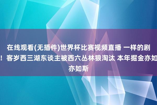 在线观看(无插件)世界杯比赛视频直播 一样的剧情!客岁西三湖东谈主被西六丛林狼淘汰 本年掘金亦如斯