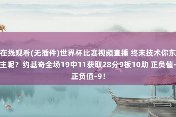 在线观看(无插件)世界杯比赛视频直播 终末技术你东谈主呢?约基奇全场19中11获取28分9板10助 正负值-9!
