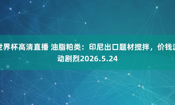 世界杯高清直播 油脂粕类：印尼出口题材搅拌，价钱波动剧烈2026.5.24