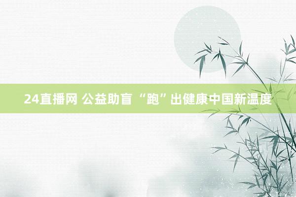 24直播网 公益助盲 “跑”出健康中国新温度
