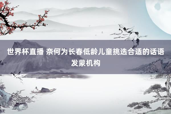 世界杯直播 奈何为长春低龄儿童挑选合适的话语发蒙机构