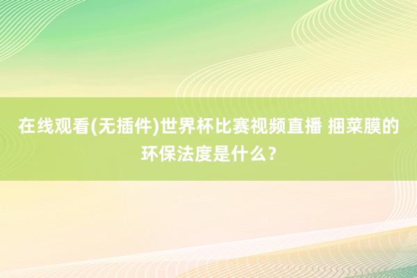 在线观看(无插件)世界杯比赛视频直播 捆菜膜的环保法度是什么?