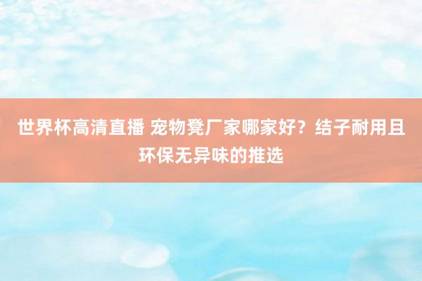 世界杯高清直播 宠物凳厂家哪家好?结子耐用且环保无异味的推选