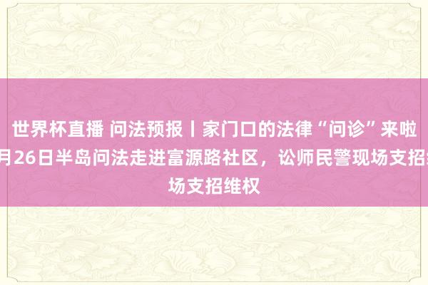 世界杯直播 问法预报丨家门口的法律“问诊”来啦!5月26日半岛问法走进富源路社区,讼师民警现场支招维权