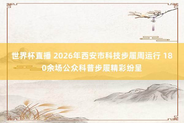 世界杯直播 2026年西安市科技步履周运行 180余场公众科普步履精彩纷呈