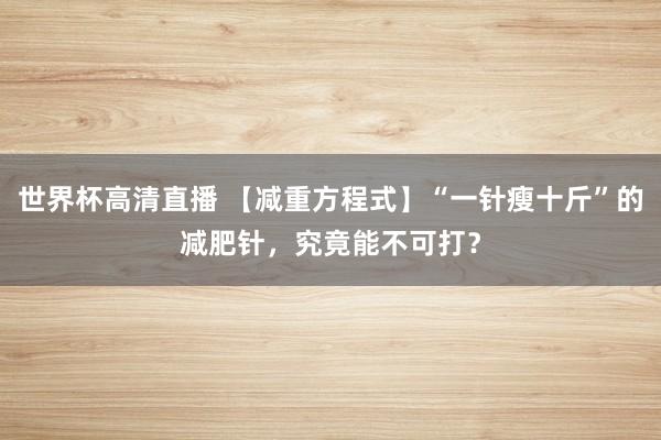 世界杯高清直播 【减重方程式】“一针瘦十斤”的减肥针,究竟能不可打?