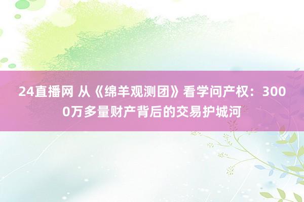 24直播网 从《绵羊观测团》看学问产权：3000万多量财产背后的交易护城河