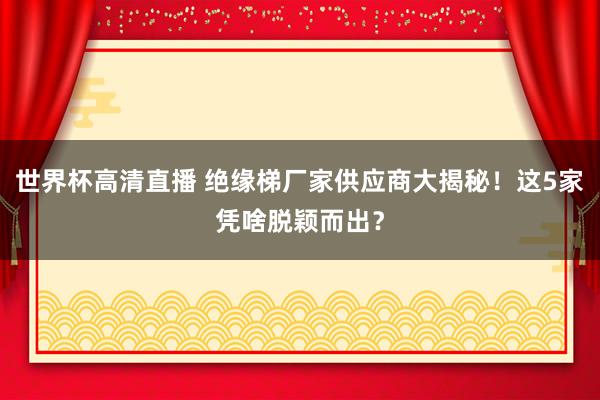 世界杯高清直播 绝缘梯厂家供应商大揭秘！这5家凭啥脱颖而出？