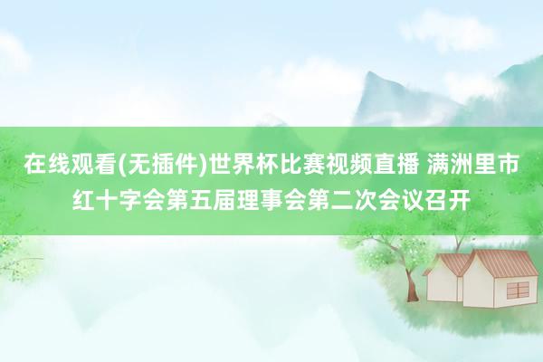 在线观看(无插件)世界杯比赛视频直播 满洲里市红十字会第五届理事会第二次会议召开