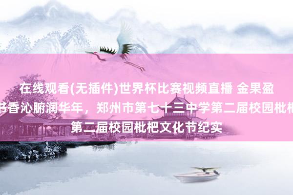 在线观看(无插件)世界杯比赛视频直播 金果盈枝承雅意、书香沁腑润华年,郑州市第七十三中学第二届校园枇杷文化节纪实