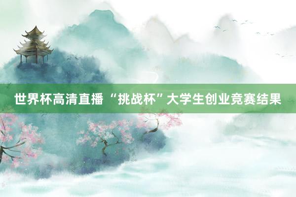 世界杯高清直播 “挑战杯”大学生创业竞赛结果