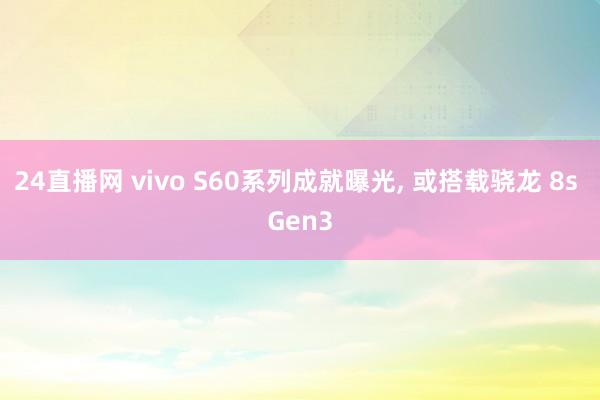 24直播网 vivo S60系列成就曝光, 或搭载骁龙 8s Gen3