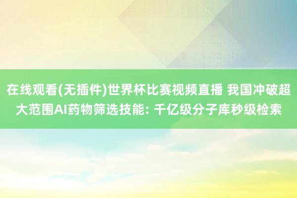 在线观看(无插件)世界杯比赛视频直播 我国冲破超大范围AI药物筛选技能: 千亿级分子库秒级检索
