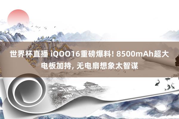 世界杯直播 iQOO16重磅爆料! 8500mAh超大电板加持, 无电扇想象太智谋