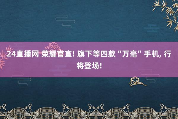 24直播网 荣耀官宣! 旗下等四款“万毫”手机, 行将登场!