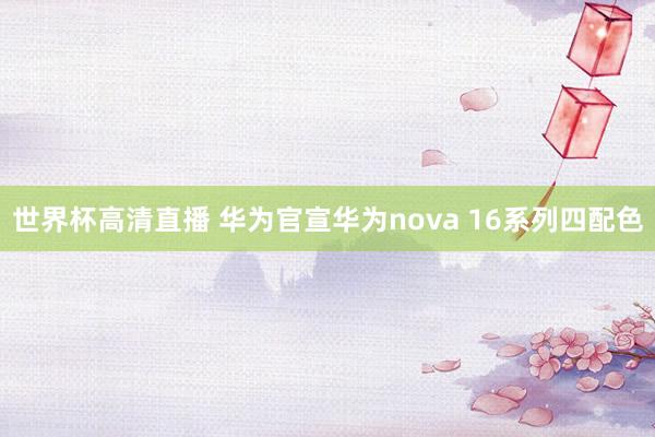 世界杯高清直播 华为官宣华为nova 16系列四配色