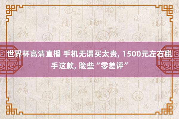 世界杯高清直播 手机无谓买太贵, 1500元左右脱手这款, 险些“零差评”