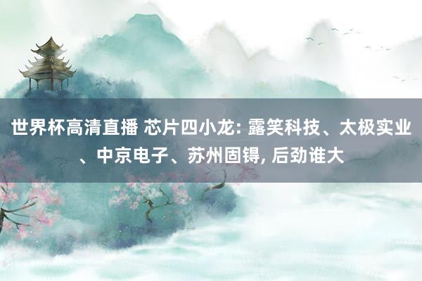 世界杯高清直播 芯片四小龙: 露笑科技、太极实业、中京电子、苏州固锝, 后劲谁大