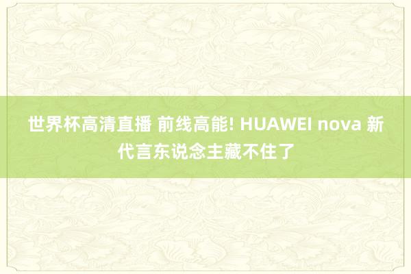 世界杯高清直播 前线高能! HUAWEI nova 新代言东说念主藏不住了
